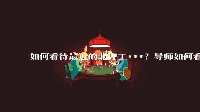如何看待最近的北理工***？导师如何看待？