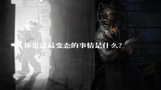 你见过最变态的事情是什么？