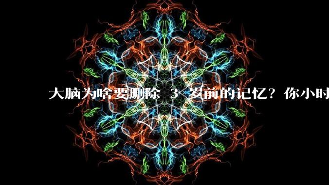 大脑为啥要删除 3 岁前的记忆？你小时候到底看见了啥？