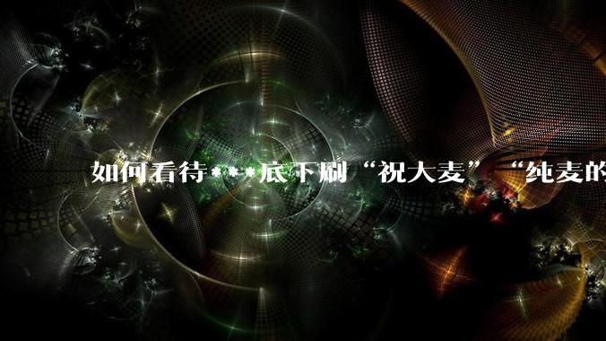 如何看待***底下刷“祝大麦”“纯麦的”等梗的评论？