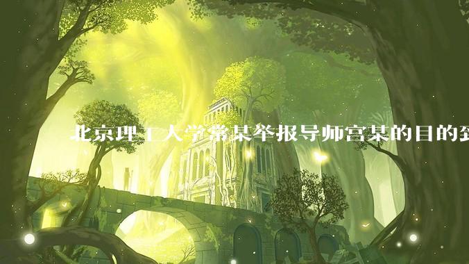 北京理工大学常某举报导师宫某的目的到底是什么？