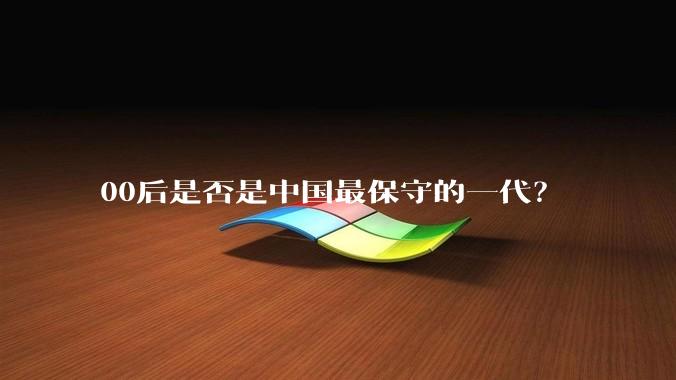 00后是否是中国最保守的一代？