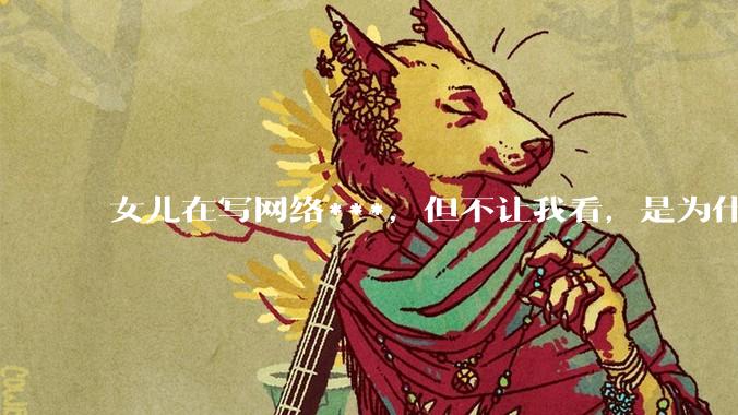 女儿在写网络***，但不让我看，是为什么？
